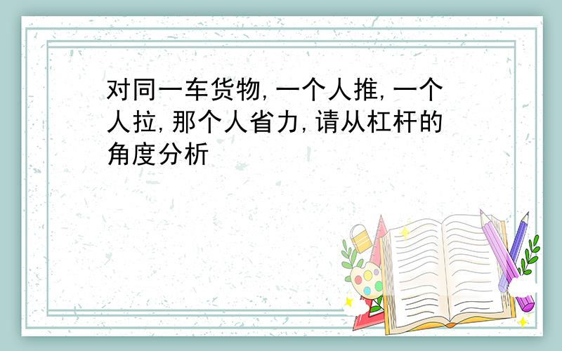 对同一车货物,一个人推,一个人拉,那个人省力,请从杠杆的角度分析