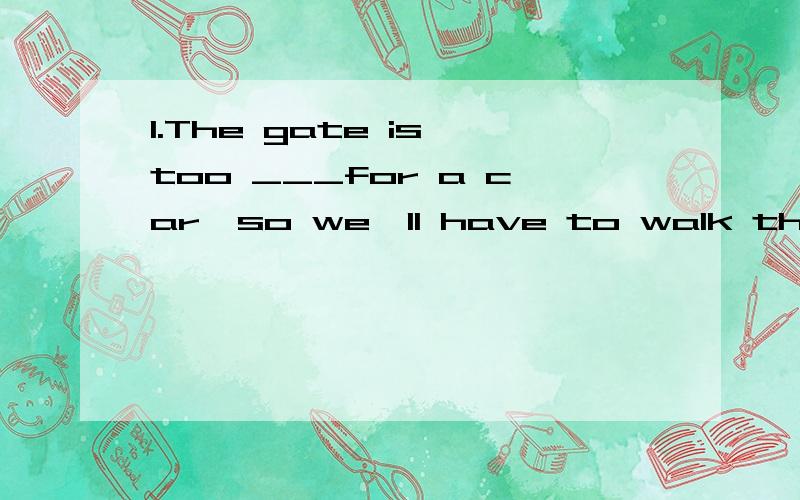 1.The gate is too ___for a car,so we'll have to walk through.A.short B.narrow C.wide D.high2.You can't repair the TV set yourself.It is ___ more than 500 parts.A.made of B.made into C.made from D.made up of分别选哪个最恰当2为什么不能用m