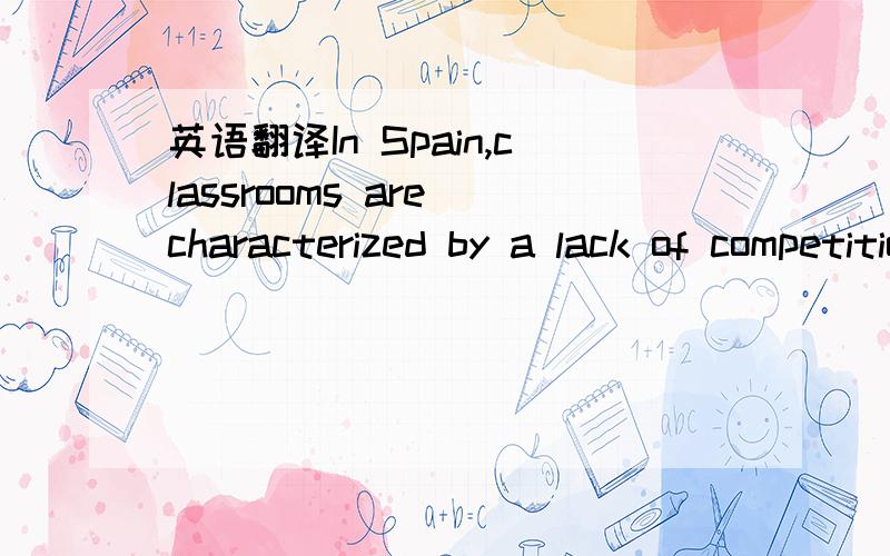 英语翻译In Spain,classrooms are characterized by a lack of competition.Unlike American students,Spanish students do not compete for grades.Ideas and information are shared and not treated as if they were the domain of one person.Classrooms truly