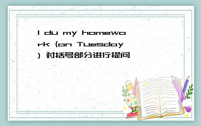 I du my homework (on Tuesday) 对括号部分进行提问