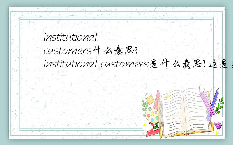 institutional customers什么意思?institutional customers是什么意思?这是关于批发零售的文章中出现的.