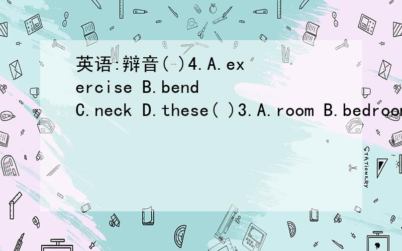 英语:辩音( )4.A.exercise B.bend C.neck D.these( )3.A.room B.bedroom C.foot D.good( )6.A.horse B.worm C.work D.world( )7.A.sports B.morning C.workbook D.corner( )10.A.throw B.town C.Halloween D.follow