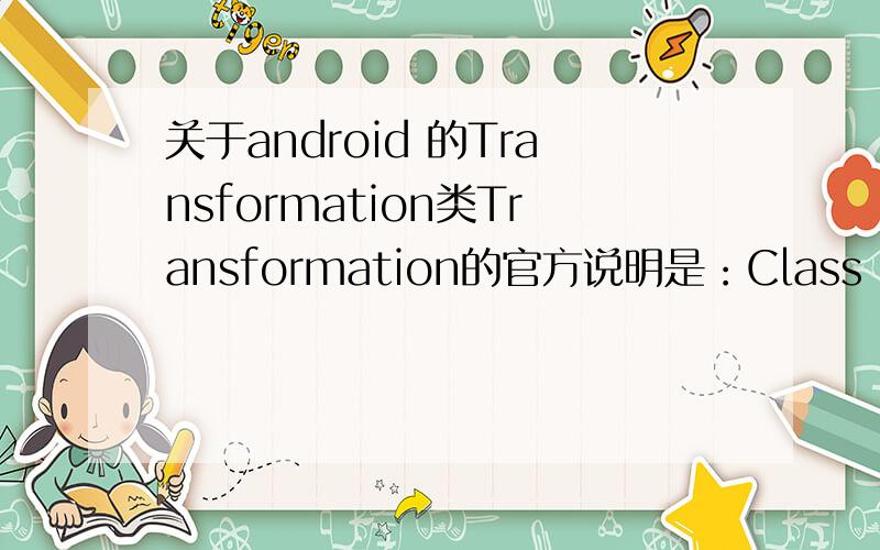 关于android 的Transformation类Transformation的官方说明是：Class Overview：Defines the transformation to be applied at one point in time of an Animation.不是很明白这个意思.有高手能更详细的说明下这个类的意思吗,通