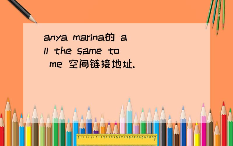 anya marina的 all the same to me 空间链接地址.