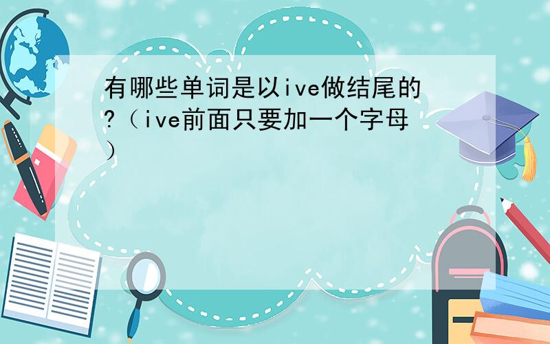 有哪些单词是以ive做结尾的?（ive前面只要加一个字母）