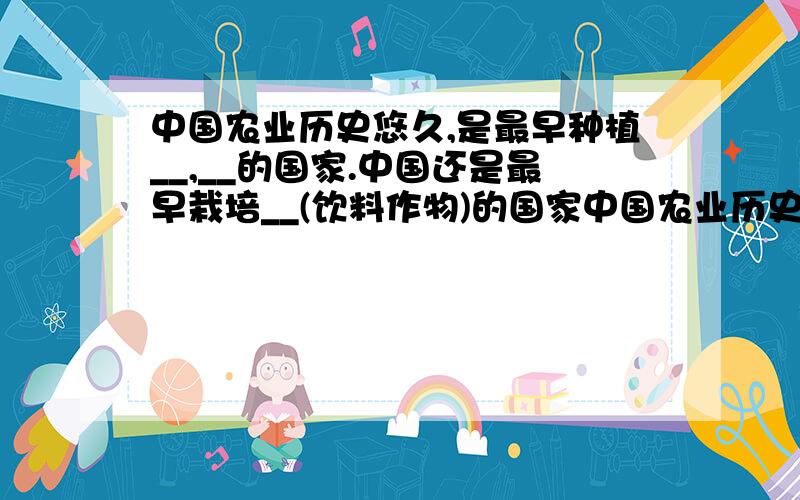 中国农业历史悠久,是最早种植__,__的国家.中国还是最早栽培__(饮料作物)的国家中国农业历史悠久,是最早种植__、__的国家.中国还是最早栽培__（饮料作物）的国家.__一直是中国重要的出口农