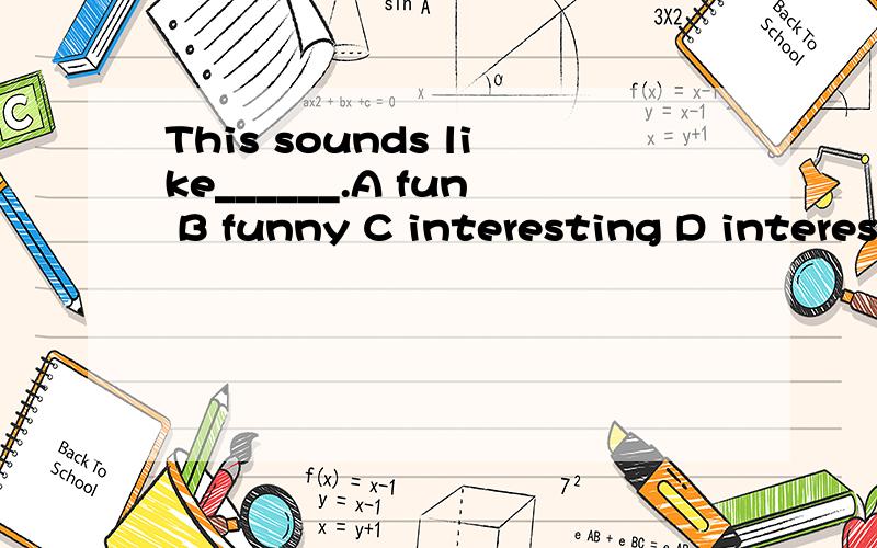 This sounds like______.A fun B funny C interesting D interested为什么不用interested