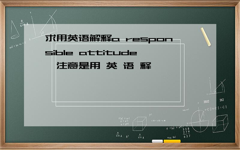 求用英语解释a responsible attitude,注意是用 英 语 释