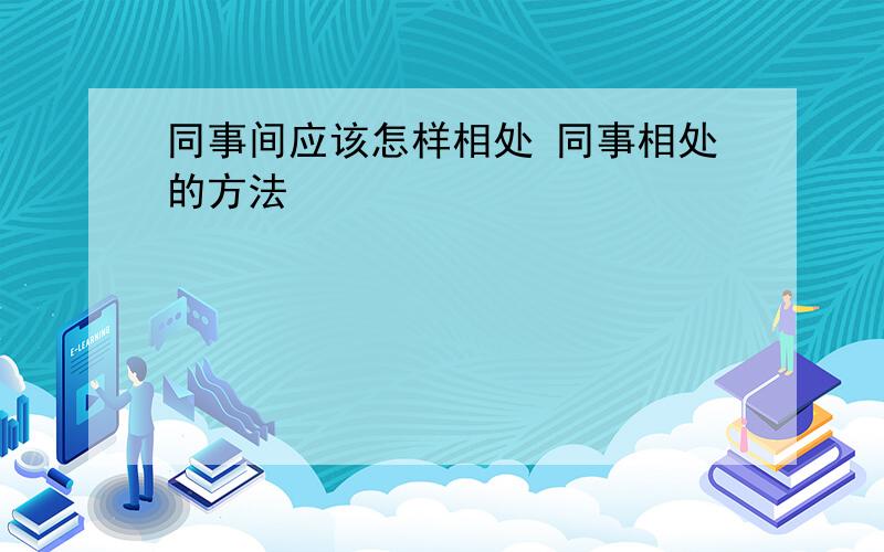 同事间应该怎样相处 同事相处的方法