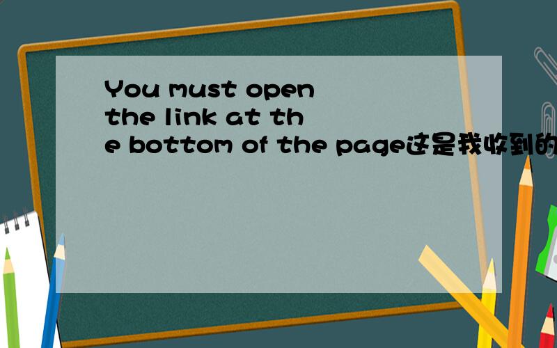 You must open the link at the bottom of the page这是我收到的一封邮件里的一句话 啥意思啊 不太明白英语天才看看 来翻译下哦