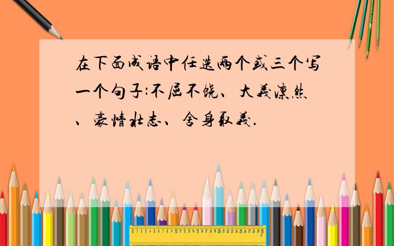 在下面成语中任选两个或三个写一个句子:不屈不饶、大义凛然、豪情壮志、舍身取义.