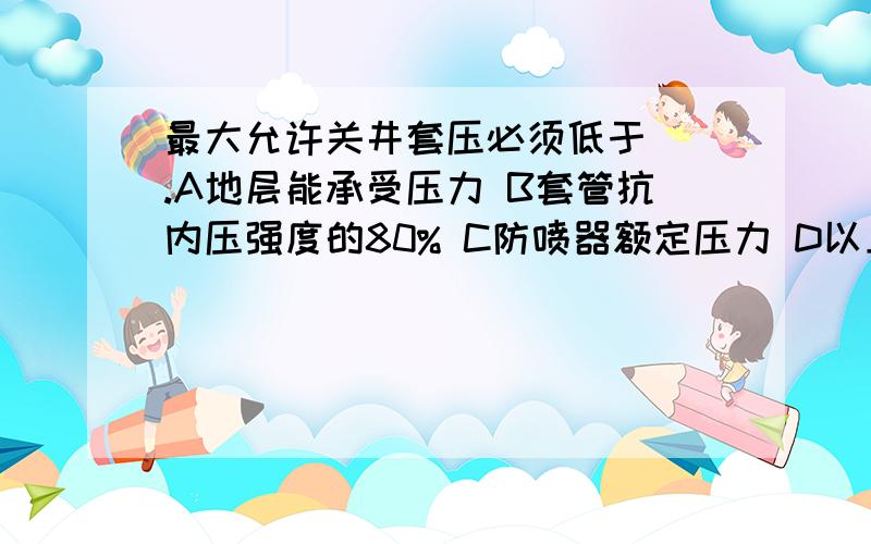 最大允许关井套压必须低于（）.A地层能承受压力 B套管抗内压强度的80% C防喷器额定压力 D以上数据中最小