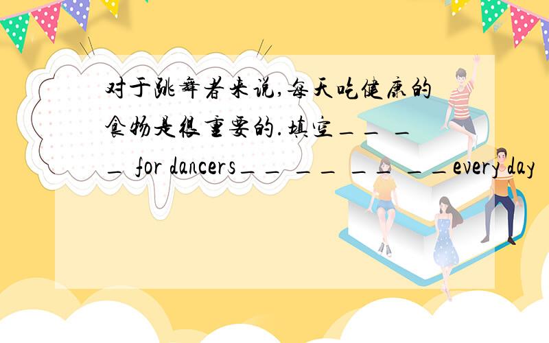 对于跳舞者来说,每天吃健康的食物是很重要的.填空__ __ for dancers__ __ __ __every day