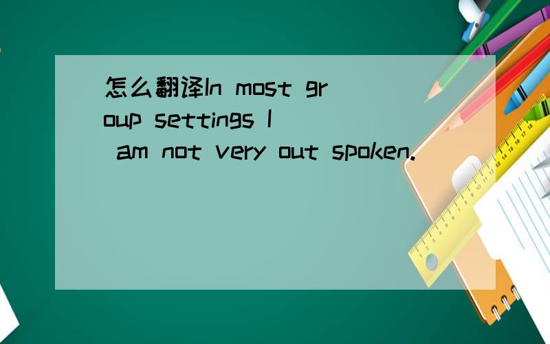 怎么翻译In most group settings I am not very out spoken.