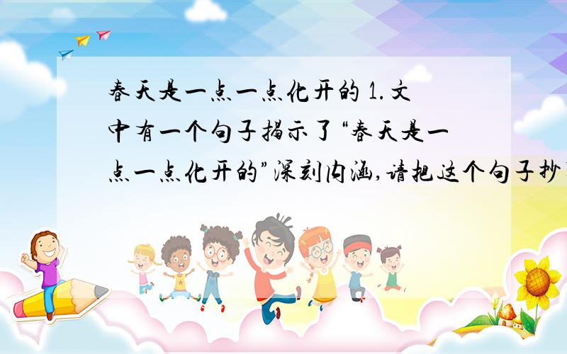 春天是一点一点化开的 1.文中有一个句子揭示了“春天是一点一点化开的”深刻内涵,请把这个句子抄下来2.随着春天的来临,霜花发生了怎样的变化请用简洁的语言加以概括.立春时：四月初