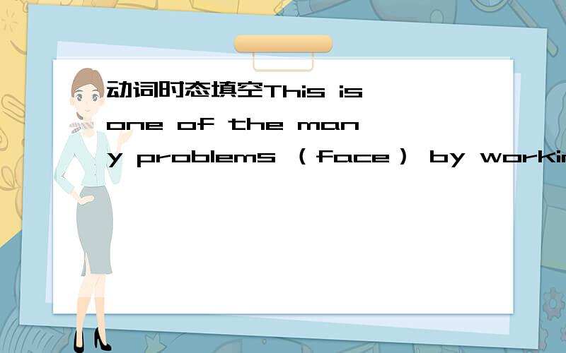 动词时态填空This is one of the many problems （face） by working mothers.