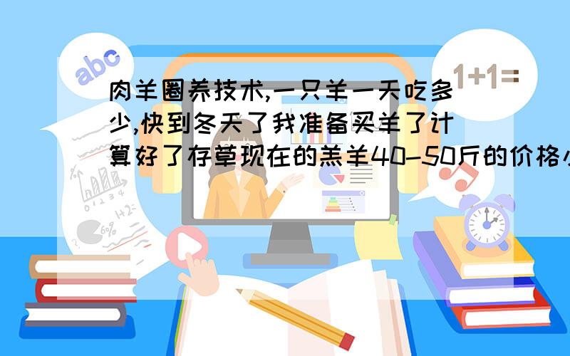 肉羊圈养技术,一只羊一天吃多少,快到冬天了我准备买羊了计算好了存草现在的羔羊40-50斤的价格小尾寒羊和杜波的羔羊 小尾母羊70斤的多少钱,杜波种羊多少钱