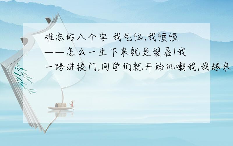 难忘的八个字 我气恼,我愤恨——怎么一生下来就是裂唇!我一跨进校门,同学们就开始讥嘲我,我越来越肯定你觉得伦德夫人是什么样的人,在文中用横线找出描写他的句子.并说说你的想法