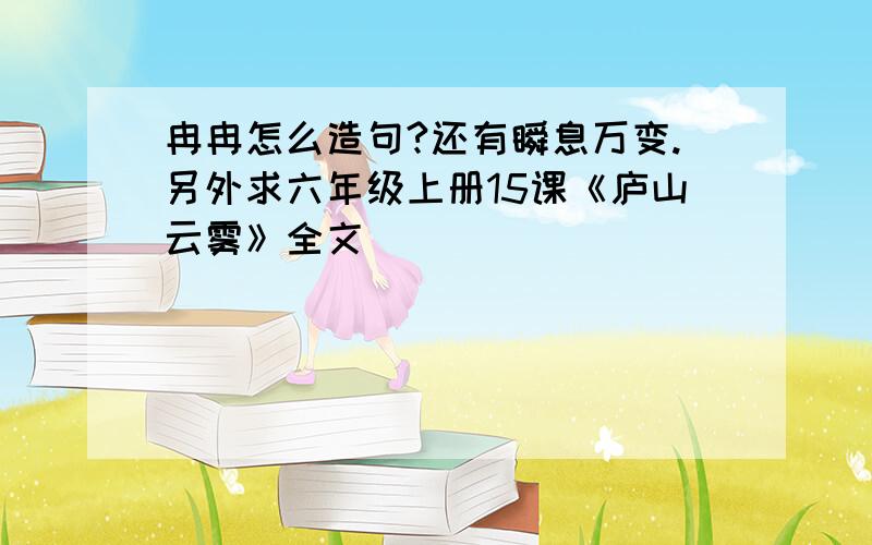 冉冉怎么造句?还有瞬息万变.另外求六年级上册15课《庐山云雾》全文