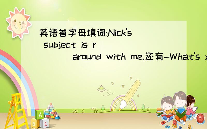 英语首字母填词:Nick's subject is r____ around with me.还有-What's your favorite s____ day?-Monday-Why does Jack h____ math?-Because it's difficult and the teacher is not good.