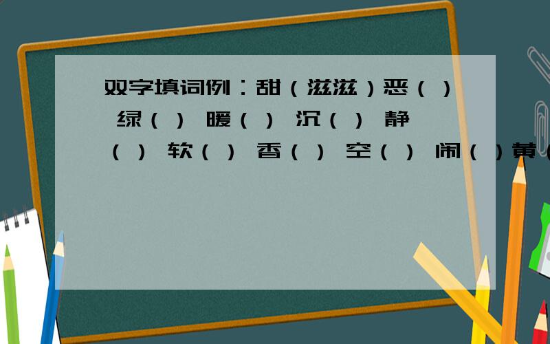 双字填词例：甜（滋滋）恶（） 绿（） 暖（） 沉（） 静（） 软（） 香（） 空（） 闹（）黄（）黑（） 白（）