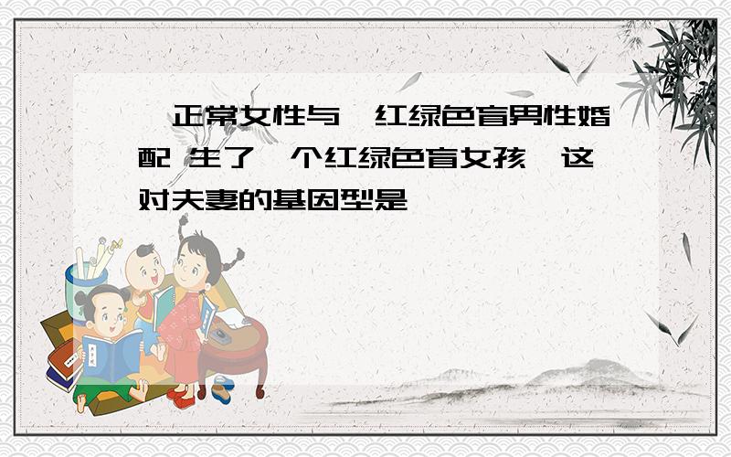 一正常女性与一红绿色盲男性婚配 生了一个红绿色盲女孩,这对夫妻的基因型是