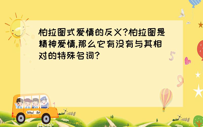 柏拉图式爱情的反义?柏拉图是精神爱情,那么它有没有与其相对的特殊名词?