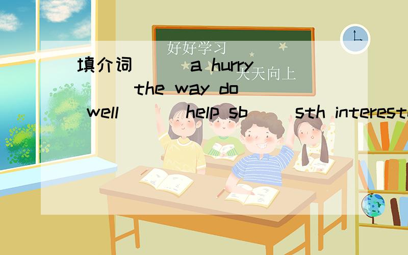 填介词 （ ）a hurry （ ）the way do well ( ) help sb( )sth interested( )