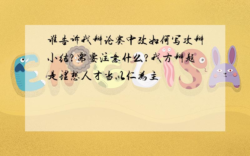 谁告诉我辩论赛中改如何写攻辩小结?需要注意什么?我方辩题是理想人才当以仁为主