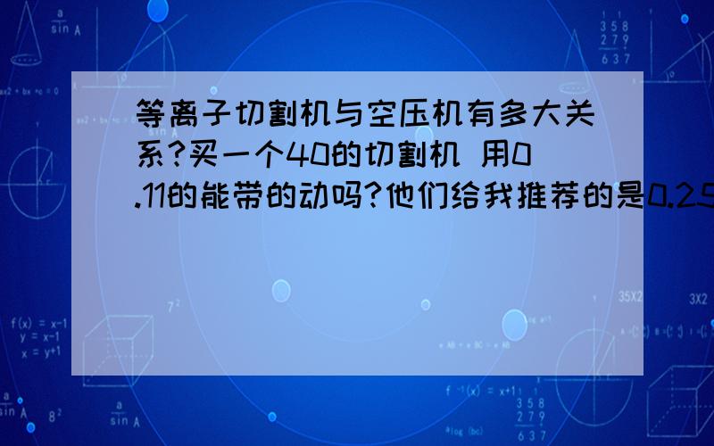 等离子切割机与空压机有多大关系?买一个40的切割机 用0.11的能带的动吗?他们给我推荐的是0.25的方~太大了!我记得之前一个朋友用很小的空压机就带动了,只是割不了多久就没气了~但是可以