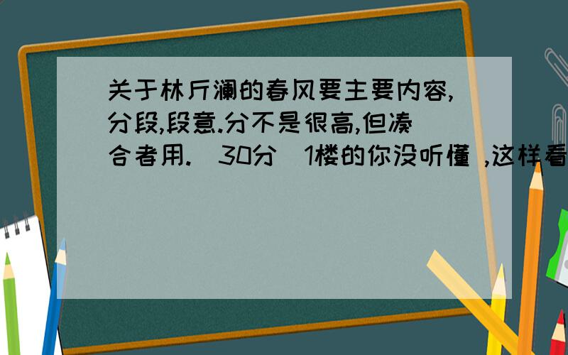 关于林斤澜的春风要主要内容,分段,段意.分不是很高,但凑合者用.（30分）1楼的你没听懂 ,这样看很累,我早没力气看了,只有力气写作业