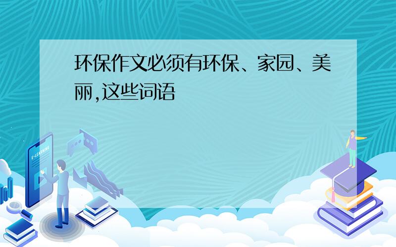 环保作文必须有环保、家园、美丽,这些词语