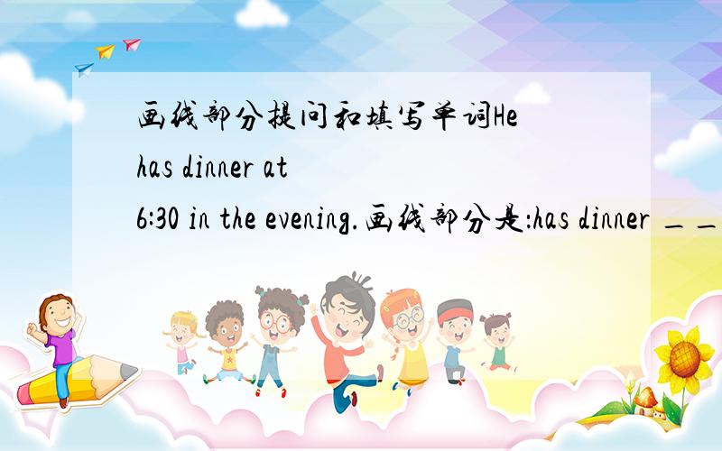 画线部分提问和填写单词He has dinner at 6:30 in the evening.画线部分是：has dinner ________ does he ________ at 6:30 in the evening?Jane has a lot of ________(爱好).The runners are very strong.Because they eat a lot of h_____ food.T