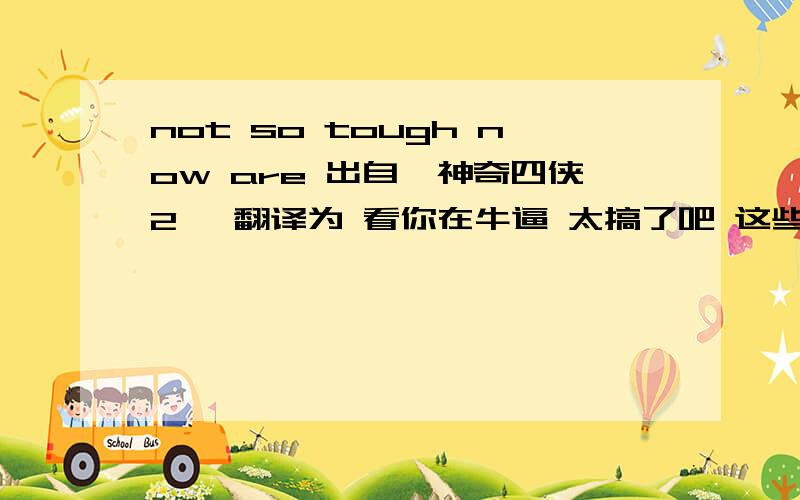 not so tough now are 出自《神奇四侠2》 翻译为 看你在牛逼 太搞了吧 这些词我都懂 关键意思太搞了 给个意译not so tough now，are you？是个反义疑问