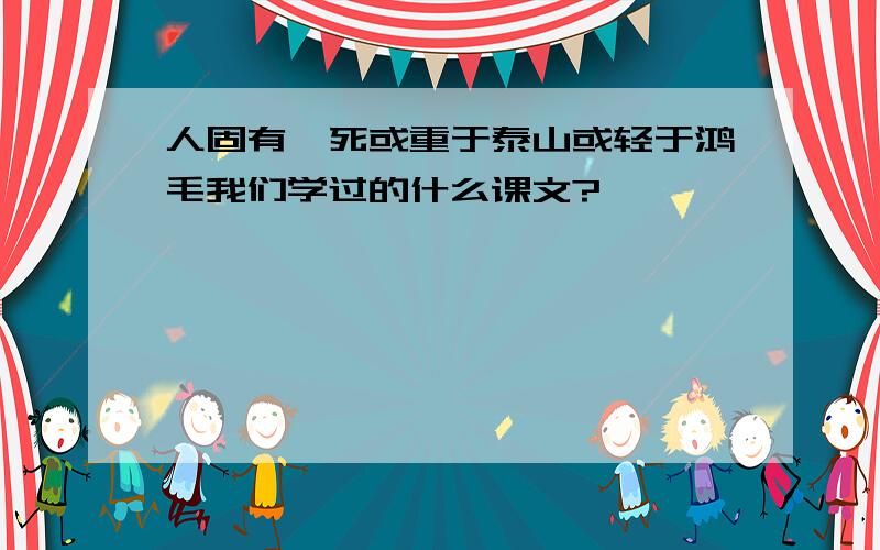 人固有一死或重于泰山或轻于鸿毛我们学过的什么课文?