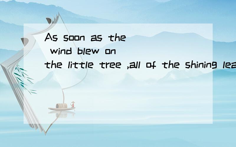 As soon as the wind blew on the little tree ,all of the shining leaves fell to the ground.这句话怎