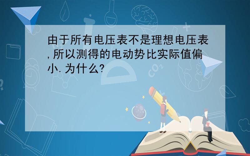 由于所有电压表不是理想电压表,所以测得的电动势比实际值偏小.为什么?