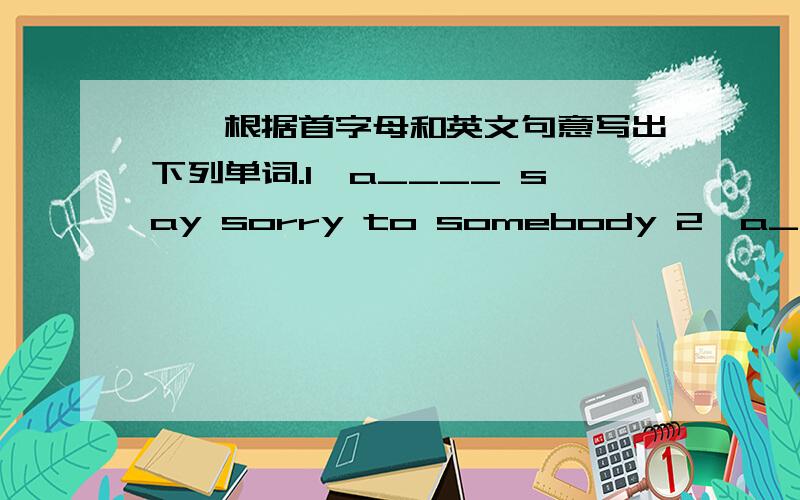 一,根据首字母和英文句意写出下列单词.1,a____ say sorry to somebody 2,a____ make rather angry