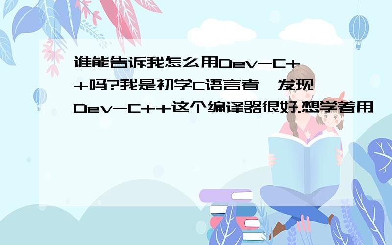 谁能告诉我怎么用Dev-C++吗?我是初学C语言者,发现Dev-C++这个编译器很好.想学着用,但初来乍到不会,