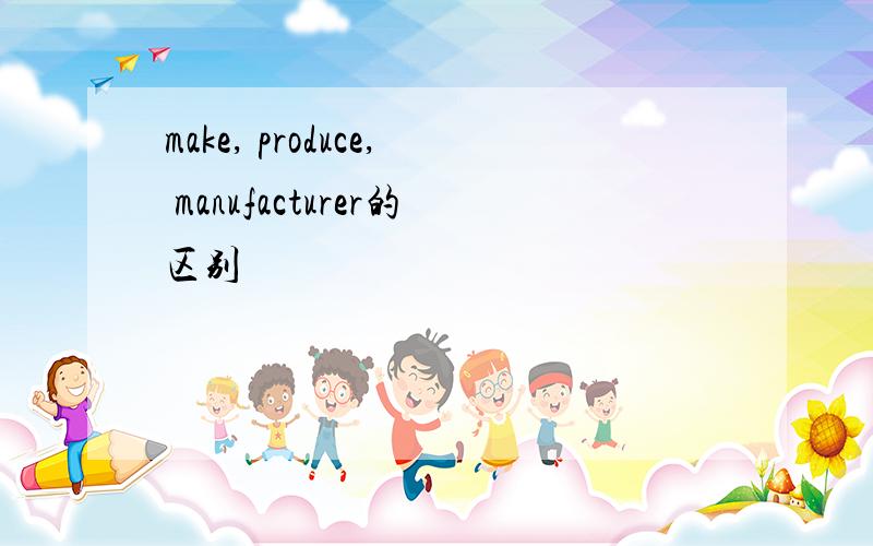 make, produce, manufacturer的区别