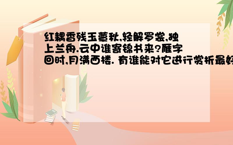 红耦香残玉蕈秋,轻解罗裳,独上兰舟.云中谁寄锦书来?雁字回时,月满西楼. 有谁能对它进行赏析最好要弄多点.急