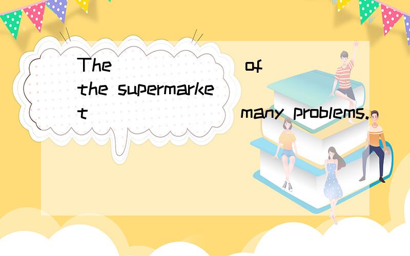 The ______ of the supermarket _______ many problems.( )A.opening;has B.closing;causedC.open;had C.close;causes