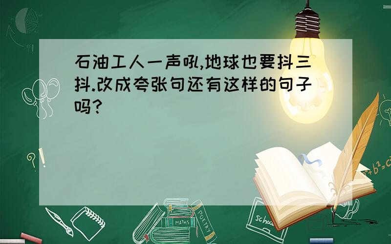 石油工人一声吼,地球也要抖三抖.改成夸张句还有这样的句子吗？