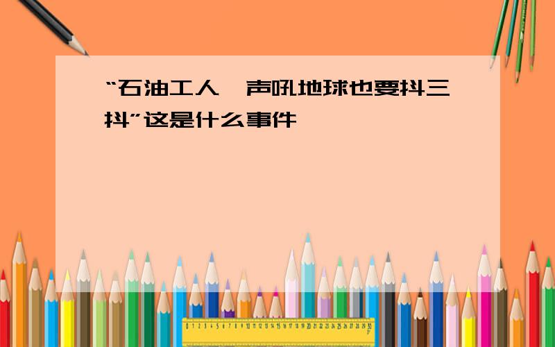 “石油工人一声吼地球也要抖三抖”这是什么事件