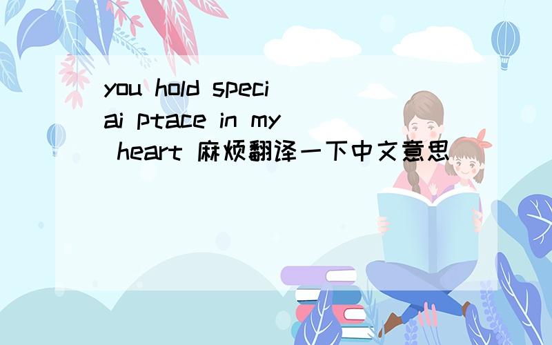 you hold speciai ptace in my heart 麻烦翻译一下中文意思