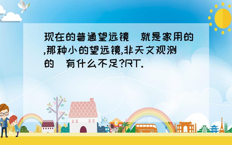 现在的普通望远镜(就是家用的,那种小的望远镜,非天文观测的)有什么不足?RT.