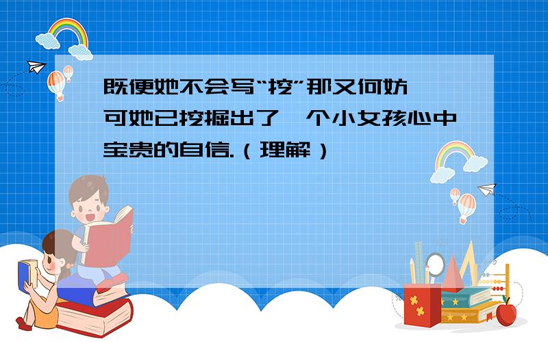 既便她不会写“挖”那又何妨,可她已挖掘出了一个小女孩心中宝贵的自信.（理解）