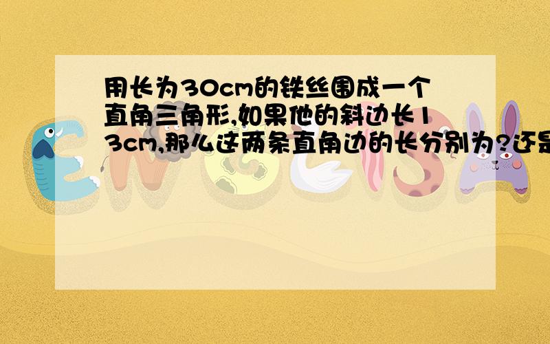 用长为30cm的铁丝围成一个直角三角形,如果他的斜边长13cm,那么这两条直角边的长分别为?还是老规矩,