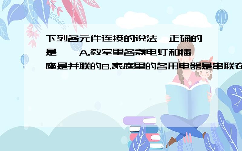 下列各元件连接的说法,正确的是{}A.教室里各盏电灯和插座是并联的B.家庭里的各用电器是串联在电路中的C.手电筒里的各块电池都是串联的D.电学实验中电流表与被测电器是并联的