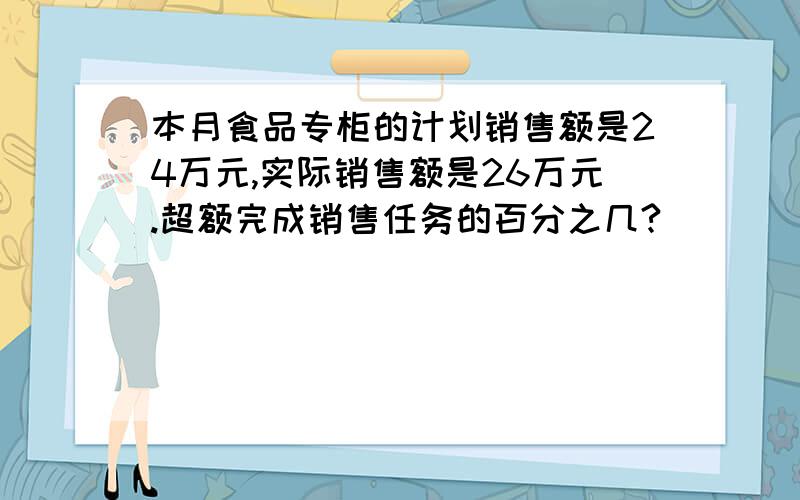 本月食品专柜的计划销售额是24万元,实际销售额是26万元.超额完成销售任务的百分之几?